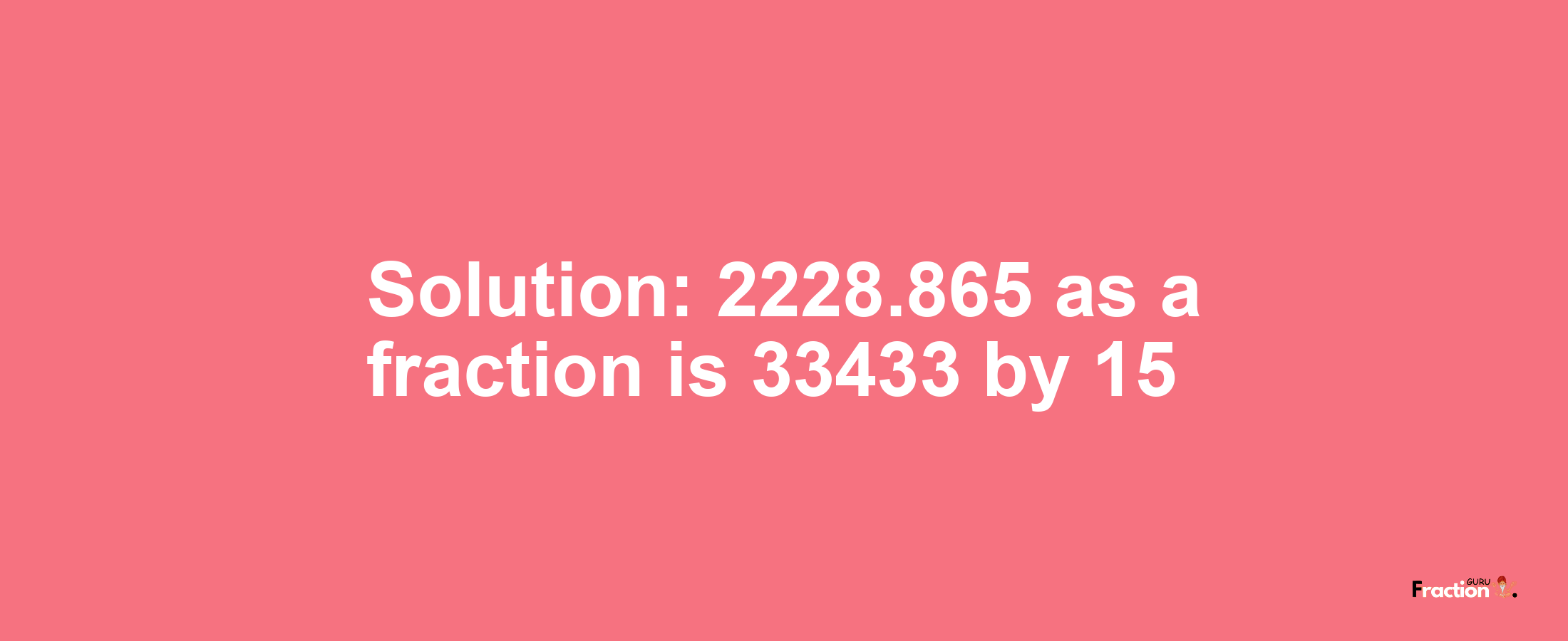 Solution:2228.865 as a fraction is 33433/15